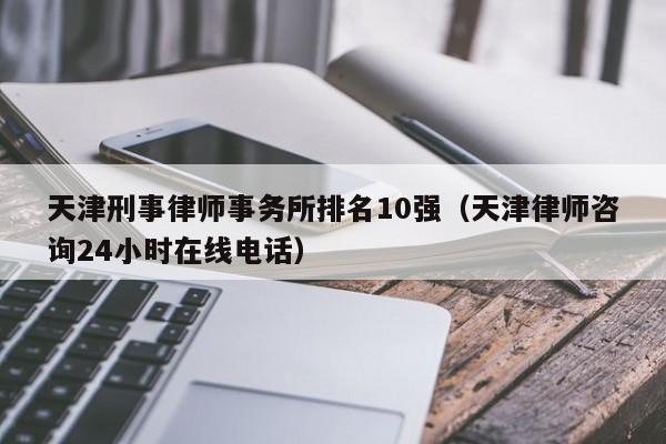 天津刑事律师事务所排名10强（天津律师咨询24小时在线电话）-图1