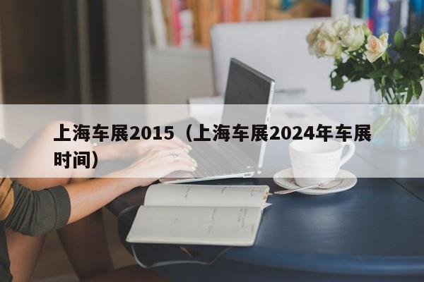 上海车展2015（上海车展2024年车展时间）-图1