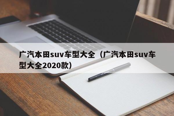 广汽本田suv车型大全（广汽本田suv车型大全2020款）-图1