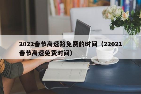 2022春节高速路免费的时间（22021春节高速免费时间）-图1
